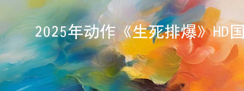 ﻿2025年动作《生死排爆》HD国语中字迅雷下载_电影天堂 ﻿陈广幸的blog